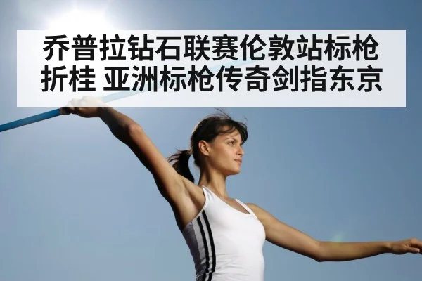 乔普拉钻石联赛伦敦站标枪折桂 亚洲标枪传奇剑指东京