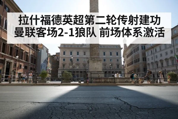 拉什福德英超第二轮传射建功 曼联客场2-1狼队 前场体系激活