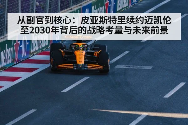 从副官到核心：皮亚斯特里续约迈凯伦至2030年背后的战略考量与未来前景