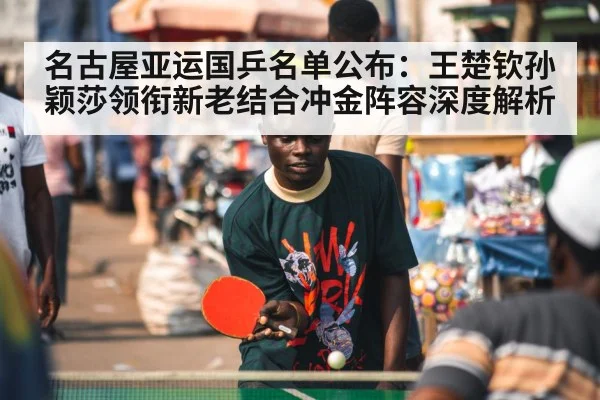 名古屋亚运国乒名单公布:王楚钦孙颖莎领衔新老结合冲金阵容深度解析